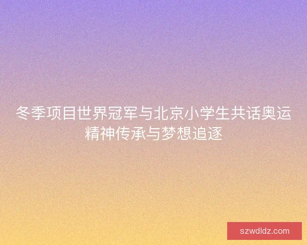 冬季项目世界冠军与北京小学生共话奥运精神传承与梦想追逐