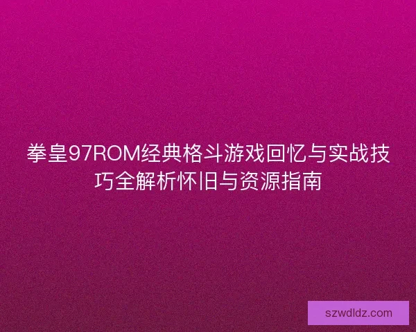 拳皇97ROM经典格斗游戏回忆与实战技巧全解析怀旧与资源指南