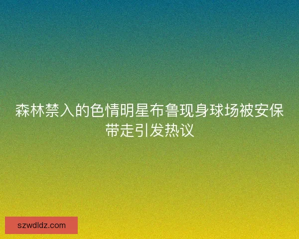 森林禁入的色情明星布鲁现身球场被安保带走引发热议