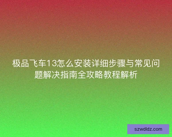 极品飞车13怎么安装详细步骤与常见问题解决指南全攻略教程解析 极品飞车13怎么安装详细步骤与常见问题解决指南全攻略教程解析