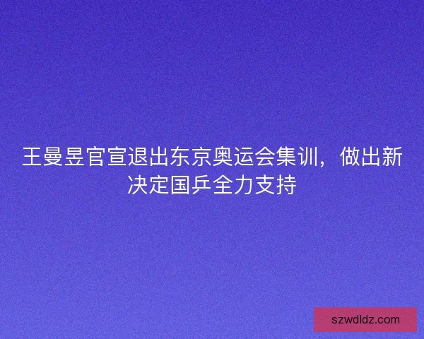 王曼昱官宣退出东京奥运会集训，做出新决定国乒全力支持