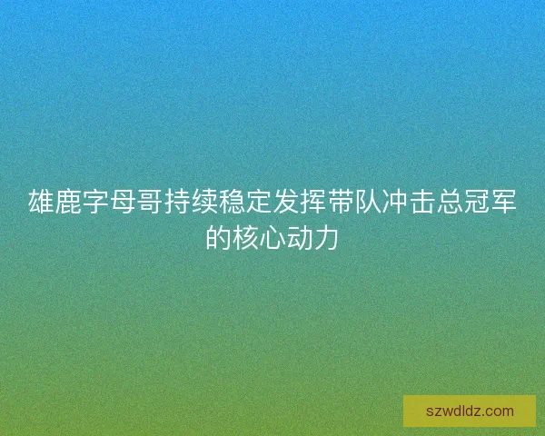 雄鹿字母哥持续稳定发挥带队冲击总冠军的核心动力 雄鹿字母哥持续稳定发挥带队冲击总冠军的核心动力