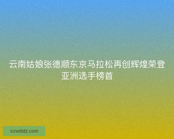 云南姑娘张德顺东京马拉松再创辉煌荣登亚洲选手榜首 云南姑娘张德顺东京马拉松再创辉煌荣登亚洲选手榜首