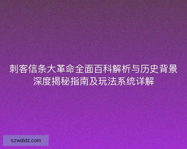 刺客信条大革命全面百科解析与历史背景深度揭秘指南及玩法系统详解