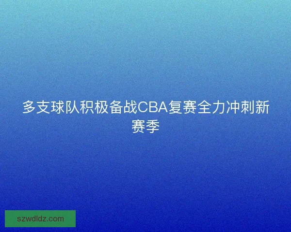 多支球队积极备战CBA复赛全力冲刺新赛季