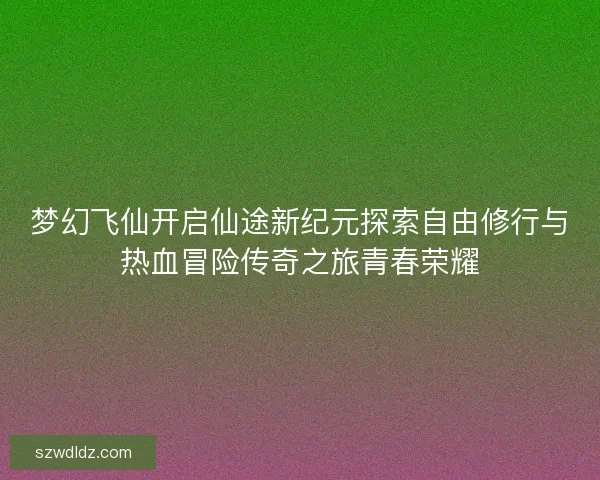 梦幻飞仙开启仙途新纪元探索自由修行与热血冒险传奇之旅青春荣耀 梦幻飞仙开启仙途新纪元探索自由修行与热血冒险传奇之旅青春荣耀