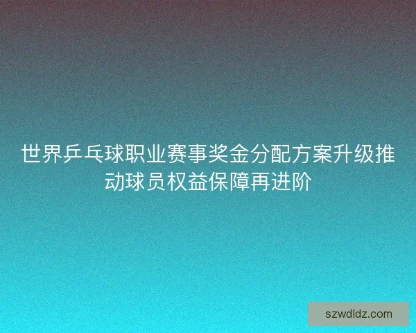世界乒乓球职业赛事奖金分配方案升级推动球员权益保障再进阶