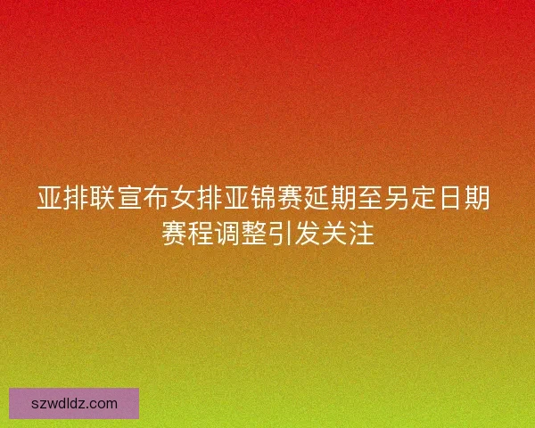 亚排联宣布女排亚锦赛延期至另定日期 赛程调整引发关注 亚排联宣布女排亚锦赛延期至另定日期 赛程调整引发关注