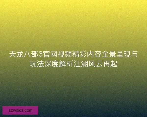 天龙八部3官网视频精彩内容全景呈现与玩法深度解析江湖风云再起