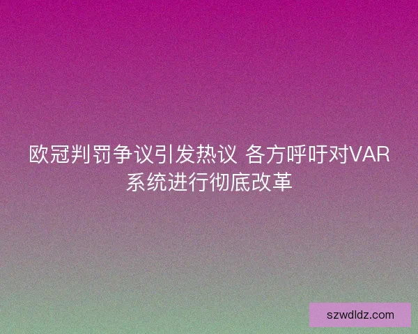 欧冠判罚争议引发热议 各方呼吁对VAR系统进行彻底改革 欧冠判罚争议引发热议 各方呼吁对VAR系统进行彻底改革