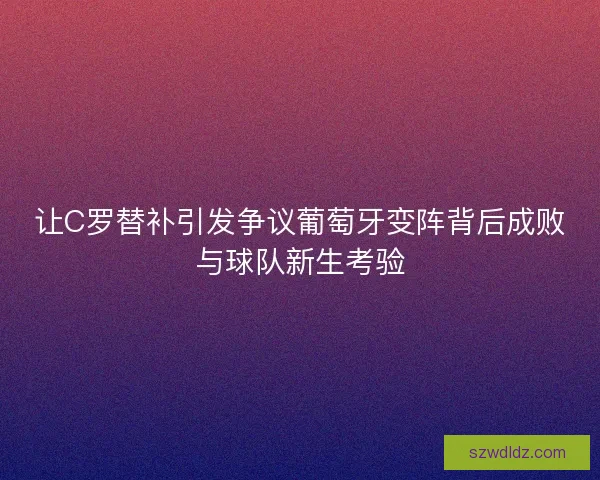 让C罗替补引发争议葡萄牙变阵背后成败与球队新生考验