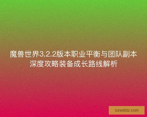 魔兽世界3.2.2版本职业平衡与团队副本深度攻略装备成长路线解析 魔兽世界3.2.2版本职业平衡与团队副本深度攻略装备成长路线解析
