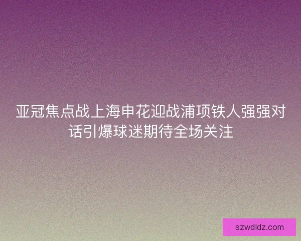 亚冠焦点战上海申花迎战浦项铁人强强对话引爆球迷期待全场关注