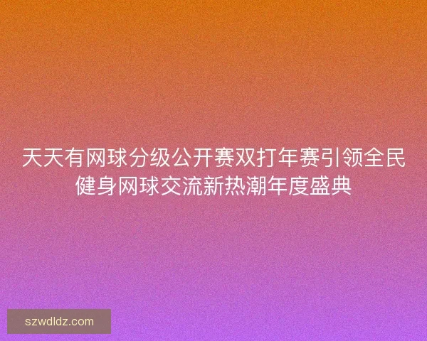 天天有网球分级公开赛双打年赛引领全民健身网球交流新热潮年度盛典