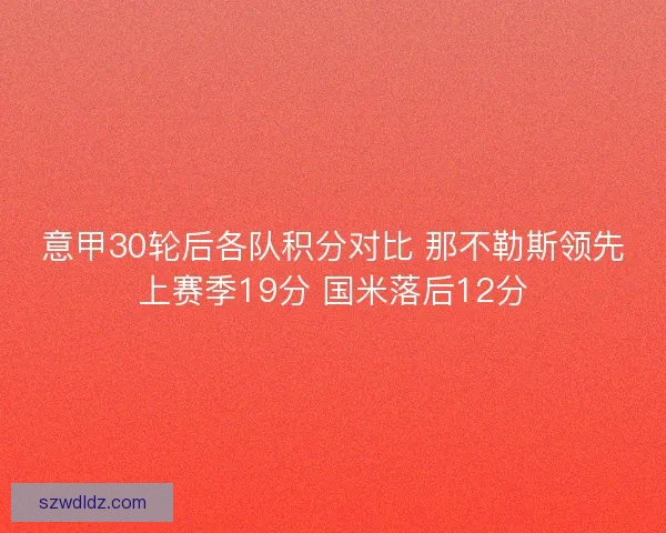 意甲30轮后各队积分对比 那不勒斯领先上赛季19分 国米落后12分 意甲30轮后各队积分对比 那不勒斯领先上赛季19分 国米落后12分