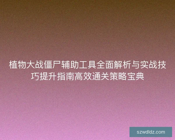 植物大战僵尸辅助工具全面解析与实战技巧提升指南高效通关策略宝典