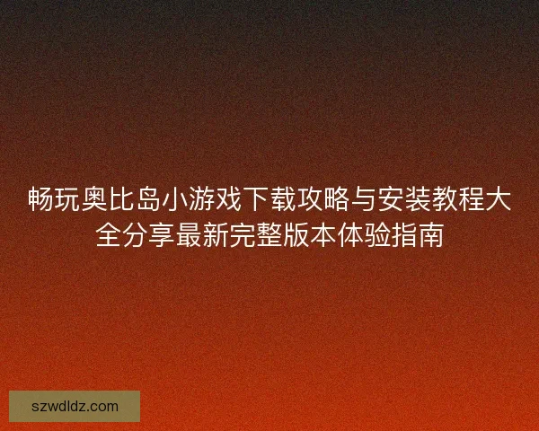 畅玩奥比岛小游戏下载攻略与安装教程大全分享最新完整版本体验指南 畅玩奥比岛小游戏下载攻略与安装教程大全分享最新完整版本体验指南