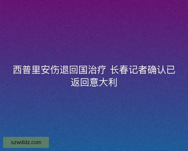 西普里安伤退回国治疗 长春记者确认已返回意大利 西普里安伤退回国治疗 长春记者确认已返回意大利