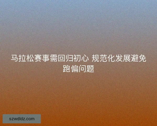 马拉松赛事需回归初心 规范化发展避免跑偏问题