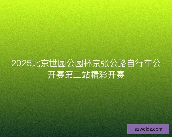 2025北京世园公园杯京张公路自行车公开赛第二站精彩开赛