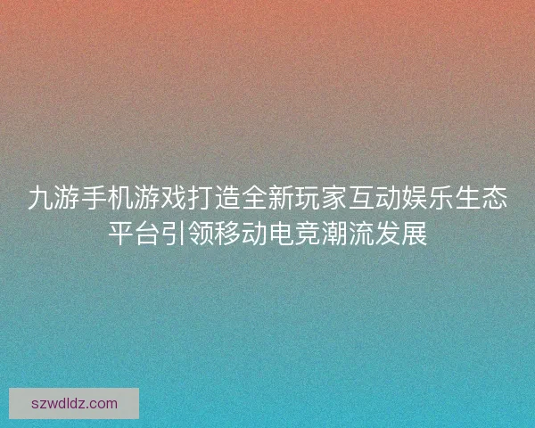 九游手机游戏打造全新玩家互动娱乐生态平台引领移动电竞潮流发展