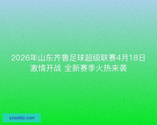 2026年山东齐鲁足球超级联赛4月18日激情开战 全新赛季火热来袭