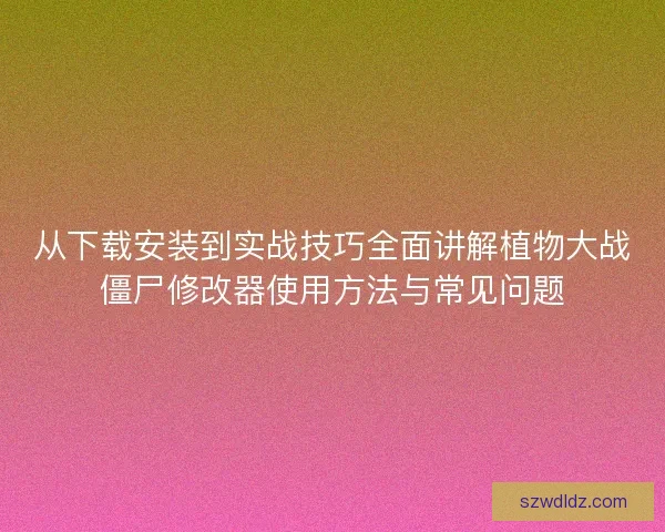 从下载安装到实战技巧全面讲解植物大战僵尸修改器使用方法与常见问题