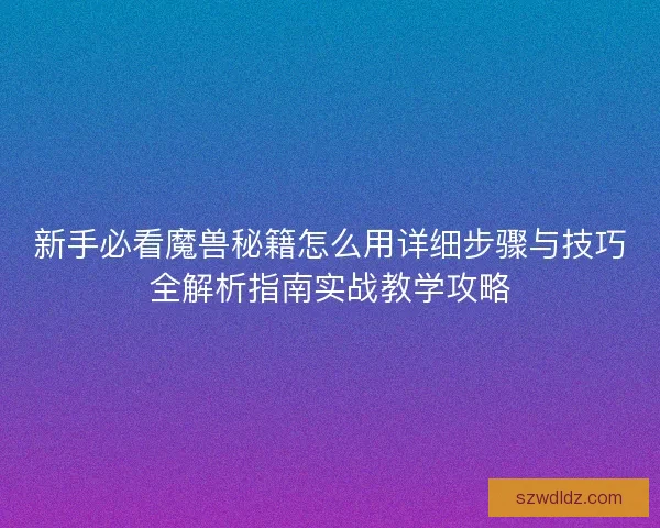 新手必看魔兽秘籍怎么用详细步骤与技巧全解析指南实战教学攻略 新手必看魔兽秘籍怎么用详细步骤与技巧全解析指南实战教学攻略