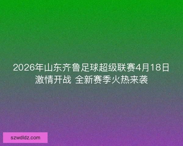 2026年山东齐鲁足球超级联赛4月18日激情开战 全新赛季火热来袭