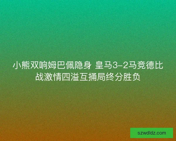 小熊双响姆巴佩隐身 皇马3-2马竞德比战激情四溢互捅局终分胜负 小熊双响姆巴佩隐身 皇马3-2马竞德比战激情四溢互捅局终分胜负