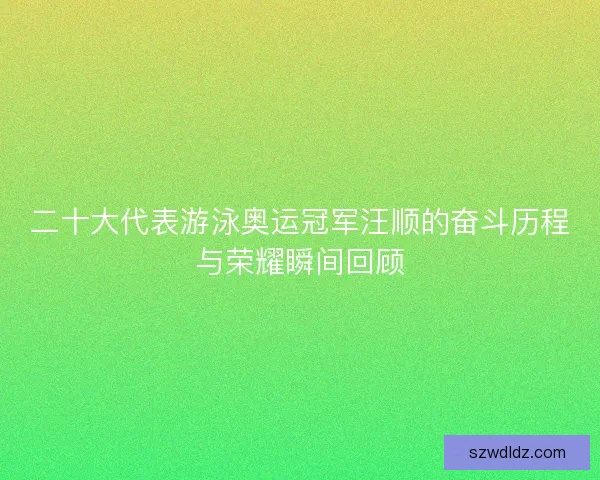 二十大代表游泳奥运冠军汪顺的奋斗历程与荣耀瞬间回顾 二十大代表游泳奥运冠军汪顺的奋斗历程与荣耀瞬间回顾
