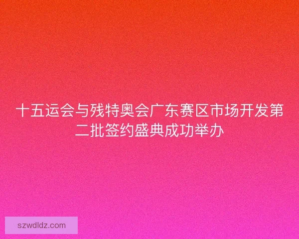十五运会与残特奥会广东赛区市场开发第二批签约盛典成功举办 十五运会与残特奥会广东赛区市场开发第二批签约盛典成功举办