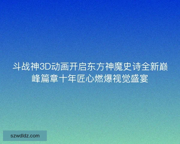 斗战神3D动画开启东方神魔史诗全新巅峰篇章十年匠心燃爆视觉盛宴 斗战神3D动画开启东方神魔史诗全新巅峰篇章十年匠心燃爆视觉盛宴