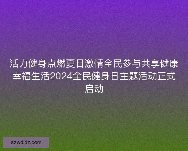 活力健身点燃夏日激情全民参与共享健康幸福生活2024全民健身日主题活动正式启动 活力健身点燃夏日激情全民参与共享健康幸福生活2024全民健身日主题活动正式启动